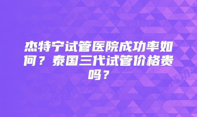 杰特宁试管医院成功率如何?泰国三代试管价格贵吗?