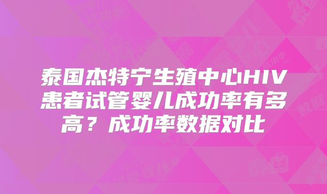 泰国杰特宁生殖中心HIV患者试管婴儿成功率有多高?成功率数据对比