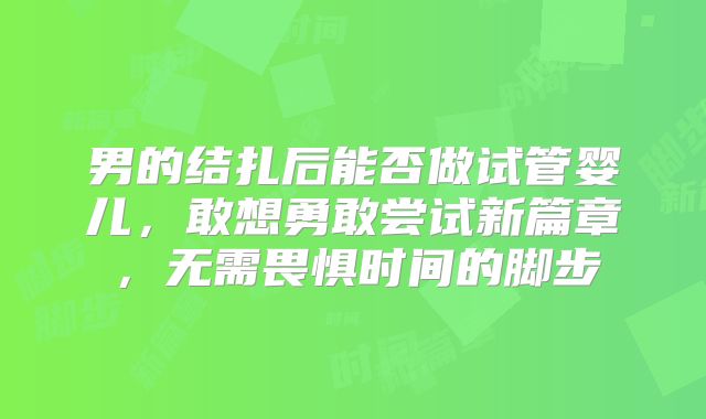男的结扎后能否做试管婴儿,敢想勇敢尝试新篇章,无需畏惧时间的脚步
