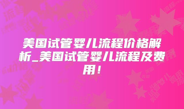 美国试管婴儿流程价格解析_美国试管婴儿流程及费用!