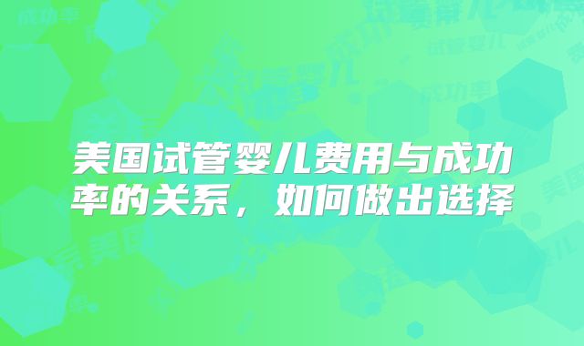 美国试管婴儿费用与成功率的关系,如何做出选择