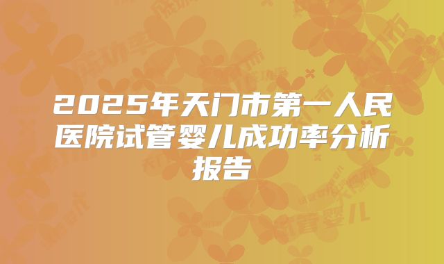 2025年天门市第一人民医院试管婴儿成功率分析报告