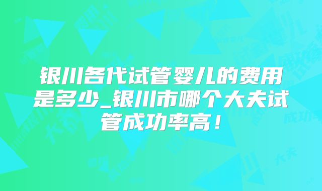 银川各代试管婴儿的费用是多少_银川市哪个大夫试管成功率高!