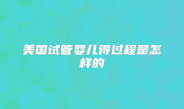 美国试管婴儿得过程是怎样的