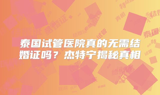 泰国试管医院真的无需结婚证吗？杰特宁揭秘真相