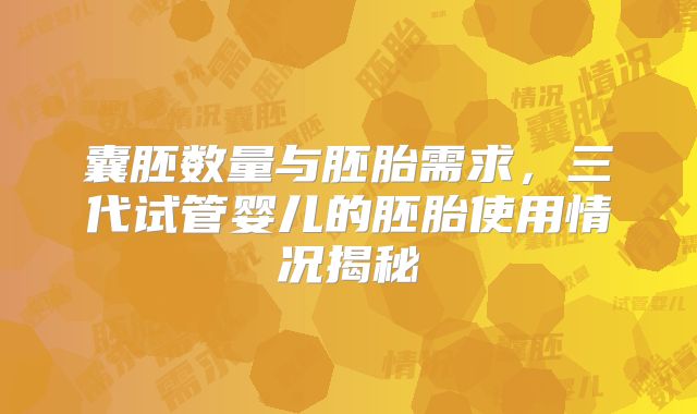囊胚数量与胚胎需求,三代试管婴儿的胚胎使用情况揭秘