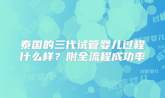 泰国的三代试管婴儿过程什么样？附全流程成功率