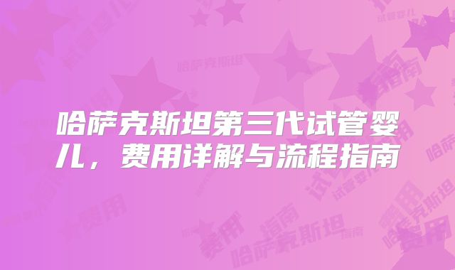 哈萨克斯坦第三代试管婴儿,费用详解与流程指南