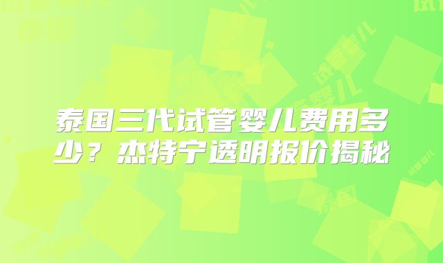 泰国三代试管婴儿费用多少?杰特宁透明报价揭秘