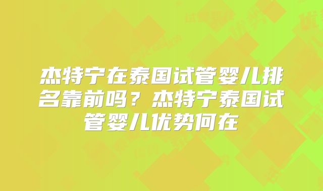 杰特宁在泰国试管婴儿排名靠前吗?杰特宁泰国试管婴儿优势何在
