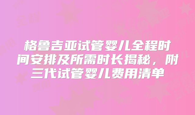 格鲁吉亚试管婴儿全程时间安排及所需时长揭秘,附三代试管婴儿费用清单