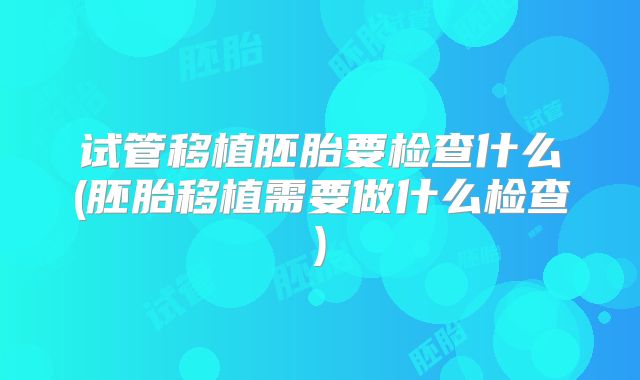 试管移植胚胎要检查什么(胚胎移植需要做什么检查)
