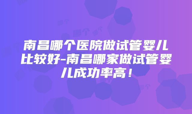 南昌哪个医院做试管婴儿比较好-南昌哪家做试管婴儿成功率高!