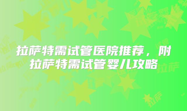 拉萨特需试管医院推荐,附拉萨特需试管婴儿攻略