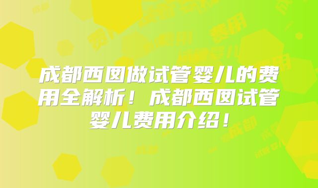 成都西囡做试管婴儿的费用全解析！成都西囡试管婴儿费用介绍！