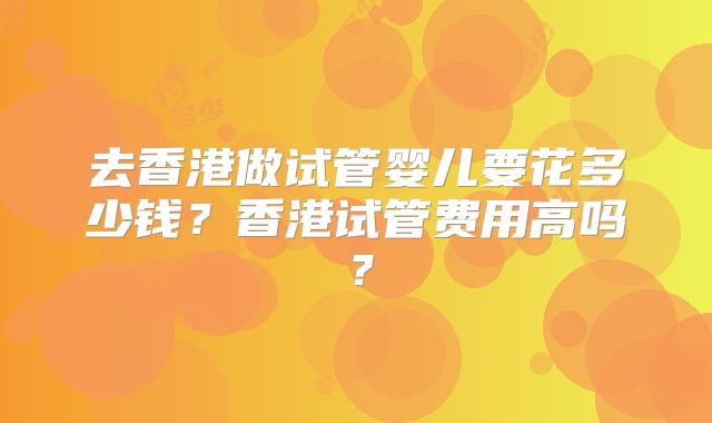 去香港做试管婴儿要花多少钱?香港试管费用高吗?