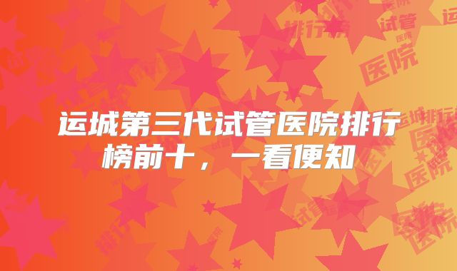运城第三代试管医院排行榜前十,一看便知