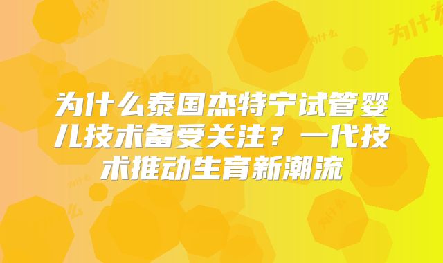 为什么泰国杰特宁试管婴儿技术备受关注？一代技术推动生育新潮流