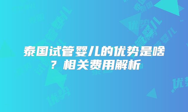 泰国试管婴儿的优势是啥？相关费用解析