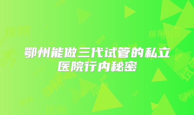 鄂州能做三代试管的私立医院行内秘密