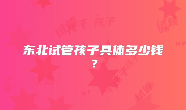 东北试管孩子具体多少钱？