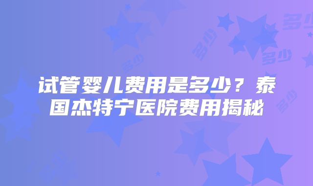 试管婴儿费用是多少?泰国杰特宁医院费用揭秘