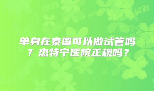 单身在泰国可以做试管吗?杰特宁医院正规吗?