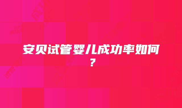 安贝试管婴儿成功率如何?
