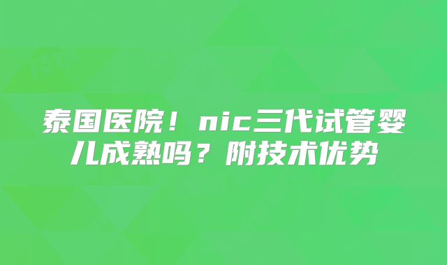 泰国医院!nic三代试管婴儿成熟吗?附技术优势