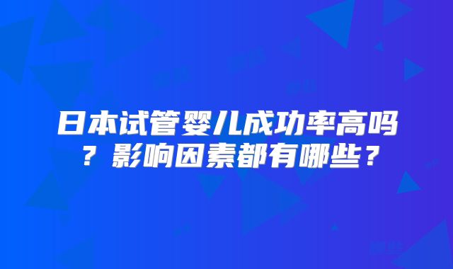 日本试管婴儿成功率高吗?影响因素都有哪些?