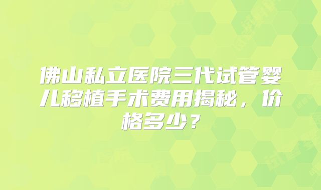 佛山私立医院三代试管婴儿移植手术费用揭秘，价格多少？