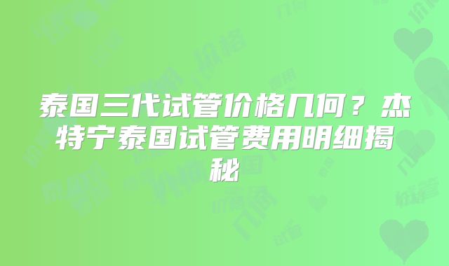 泰国三代试管价格几何？杰特宁泰国试管费用明细揭秘