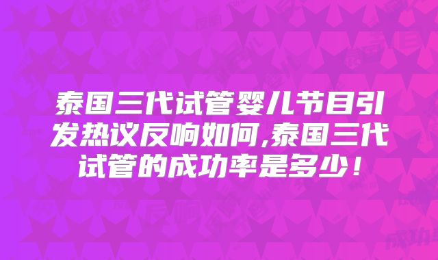 泰国三代试管婴儿节目引发热议反响如何,泰国三代试管的成功率是多少!