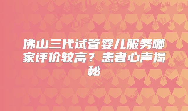 佛山三代试管婴儿服务哪家评价较高?患者心声揭秘