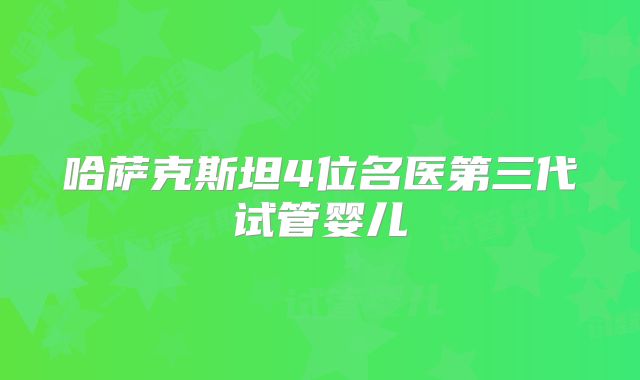 哈萨克斯坦4位名医第三代试管婴儿