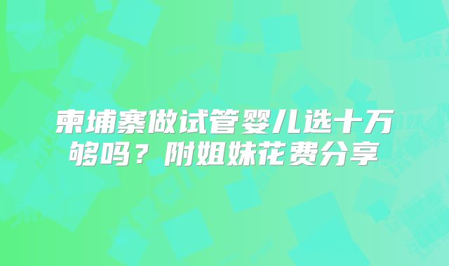 柬埔寨做试管婴儿选十万够吗?附姐妹花费分享
