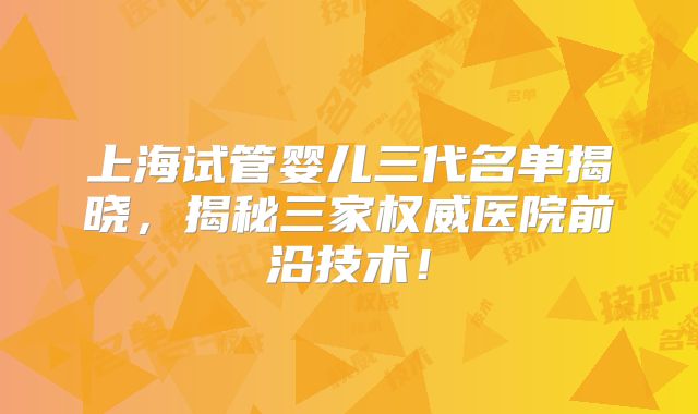 上海试管婴儿三代名单揭晓,揭秘三家权威医院前沿技术!