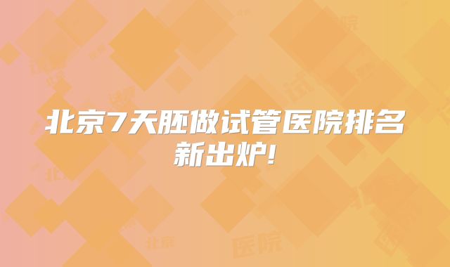 北京7天胚做试管医院排名新出炉!
