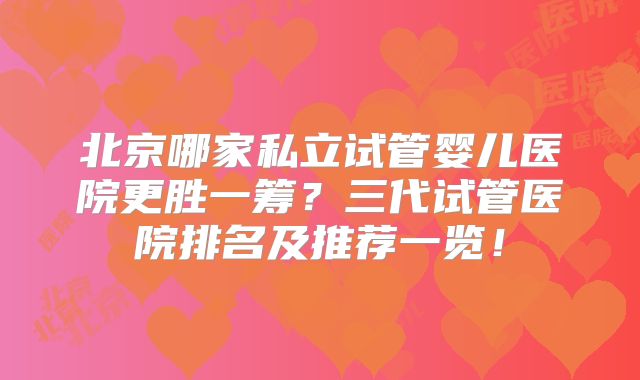 北京哪家私立试管婴儿医院更胜一筹?三代试管医院排名及推荐一览!