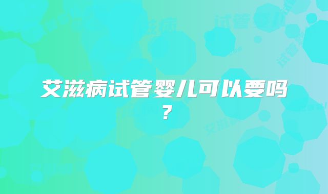 艾滋病试管婴儿可以要吗?