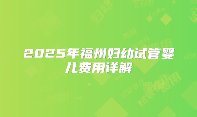 2025年福州妇幼试管婴儿费用详解