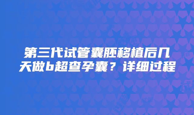 第三代试管囊胚移植后几天做b超查孕囊？详细过程