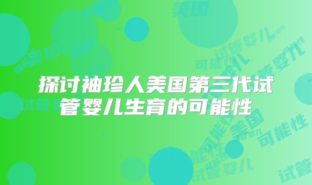 探讨袖珍人美国第三代试管婴儿生育的可能性
