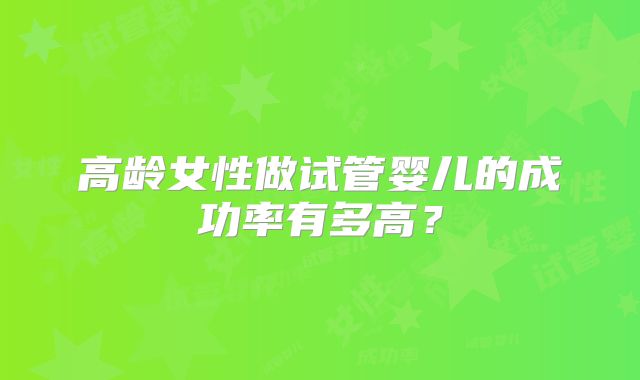 高龄女性做试管婴儿的成功率有多高?
