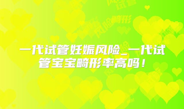 一代试管妊娠风险_一代试管宝宝畸形率高吗!