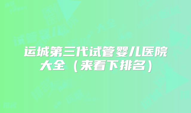 运城第三代试管婴儿医院大全（来看下排名）