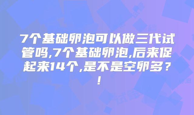 7个基础卵泡可以做三代试管吗,7个基础卵泡,后来促起来14个,是不是空卵多?!