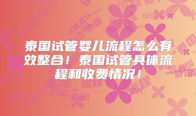 泰国试管婴儿流程怎么有效整合!泰国试管具体流程和收费情况!