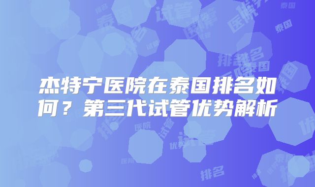 杰特宁医院在泰国排名如何?第三代试管优势解析