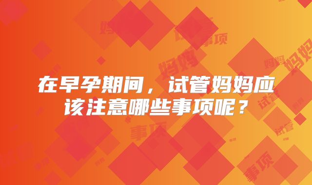 在早孕期间,试管妈妈应该注意哪些事项呢?